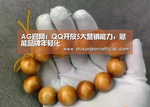 AG官网:QQ开放5大营销能力,赋能品牌年轻化