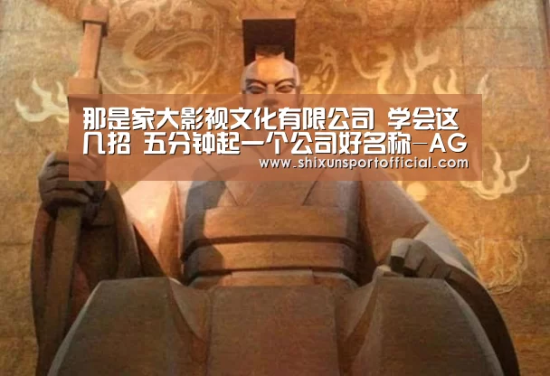 那是家大影视文化有限公司 学会这几招 五分钟起一个公司好名称-AG官网