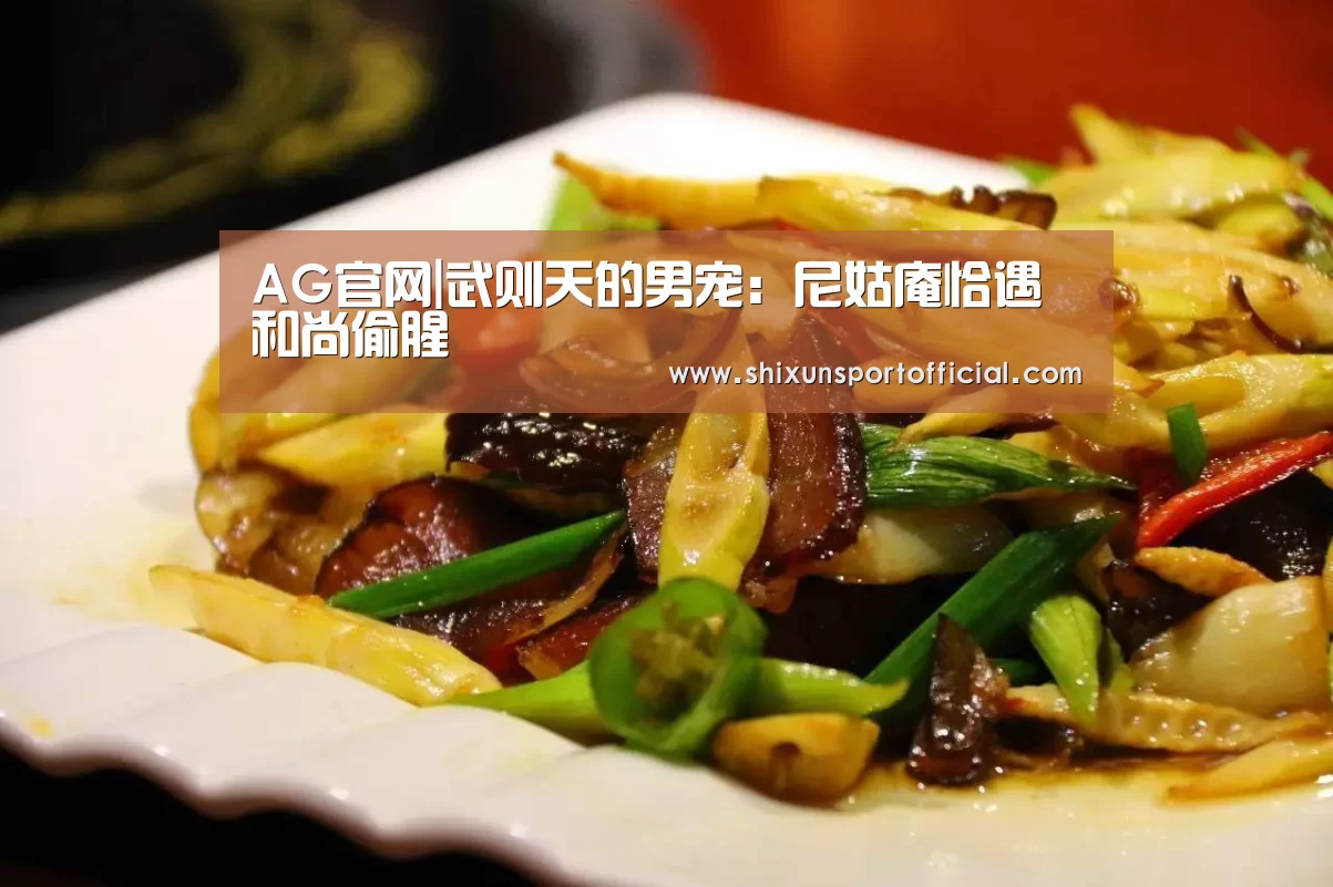 AG官网|武则天的男宠:尼姑庵恰遇和尚偷腥